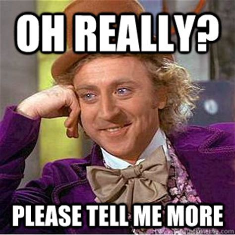 Oh really? Please tell me more - Condescending Wonka - quickmeme