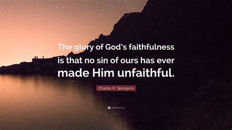 Charles H. Spurgeon Quote: “The glory of God’s faithfulness is that no ...