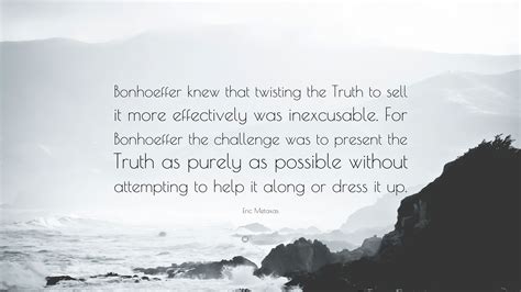 Eric Metaxas Quote: “Bonhoeffer knew that twisting the Truth to sell it ...