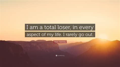 Sean Hannity Quote: “I am a total loser, in every aspect of my life. I ...