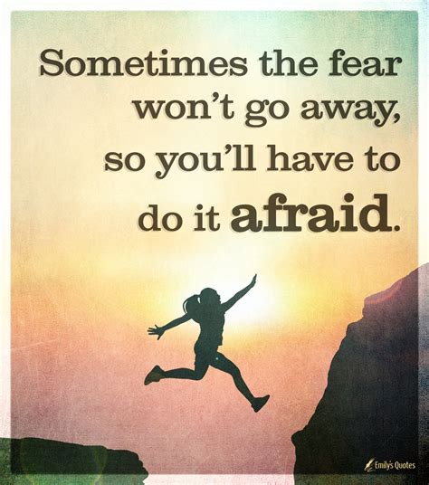 Sometimes the fear won’t go away, so you’ll have to do it afraid ...