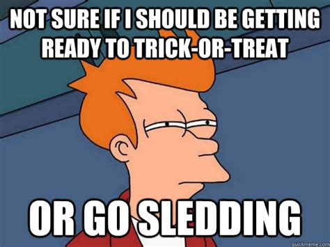 Not sure if I should be getting ready to trick-or-treat Or go sledding ...