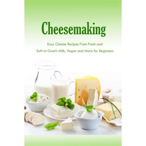 Cheesemaking : Easy Cheese Recipes From Fresh and Soft to Goat's Milk ...