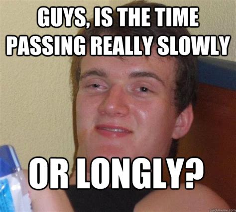 Guys, is the time passing really slowly or longly? - 10 Guy - quickmeme