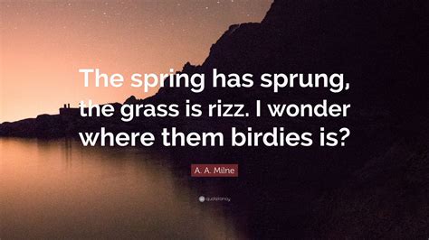 A. A. Milne Quote: “The spring has sprung, the grass is rizz. I wonder ...