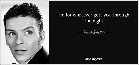 Frank Sinatra quote: I'm for whatever gets you through the night