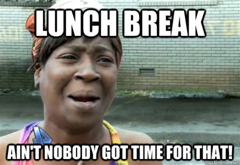 Lunch break Ain't nobody got time for that! - aint nobody got time ...