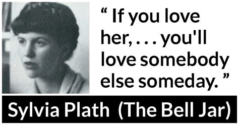 Sylvia Plath: “If you love her, . . . you'll love somebody...”