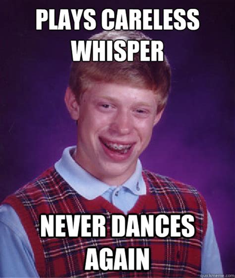 Plays Careless Whisper Never Dances again - Bad Luck Brian - quickmeme