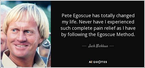 Jack Nicklaus quote: Pete Egoscue has totally changed my life. Never ...