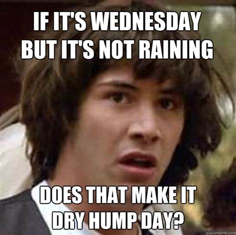 If it's Wednesday but it's not raining Does that make it DRY HUMP DAY ...