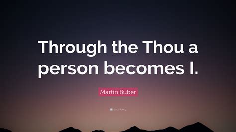 Martin Buber Quote: “Through the Thou a person becomes I.”