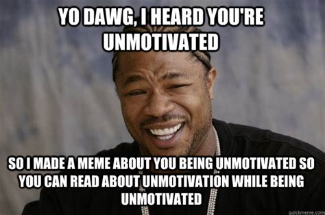 yo dawg, i heard you're unmotivated so i made a meme about you being ...