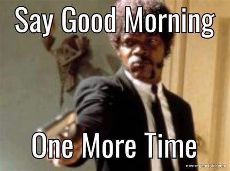 Say Good Morning One More Time - Meme Generator