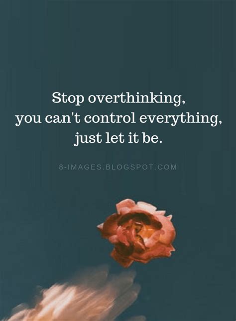 Stop overthinking, you can't control everything, just let it be ...