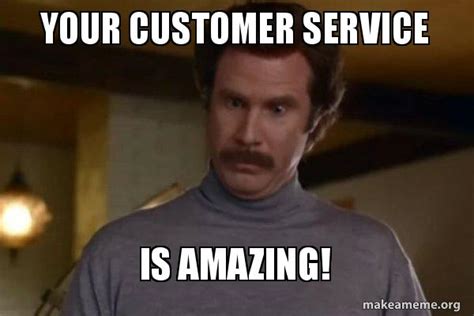 Your Customer Service Is Amazing! - Ron Burgundy I am not even mad or ...