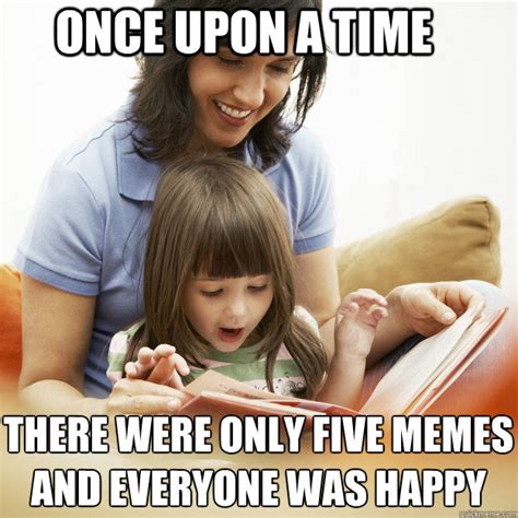 Once upon a time There were only five memes And everyone was happy ...