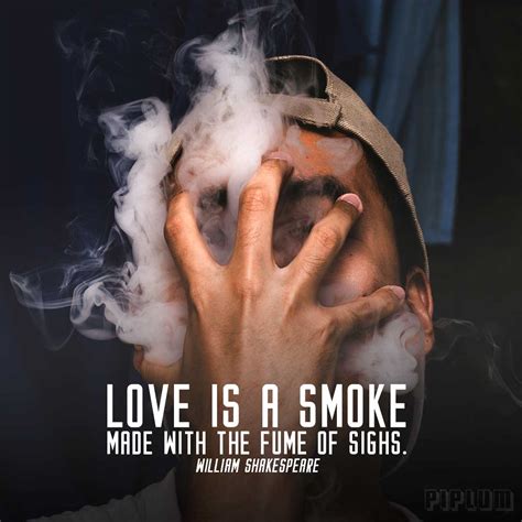 Love Is A Smoke Made With The Fume Of Sighs. William Shakespeare.