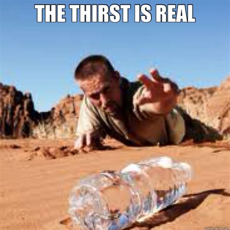 THE THIRST IS REAL - Thirst - quickmeme