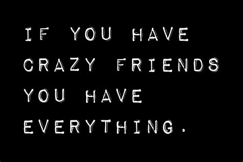 If you have crazy friends, you have everything. Crazy Friend Quotes ...