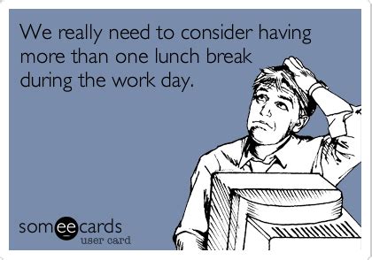 We really need to consider having more than one lunch break during the ...