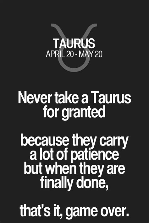 Never take a Taurus for granted because they carry a lot of patience ...