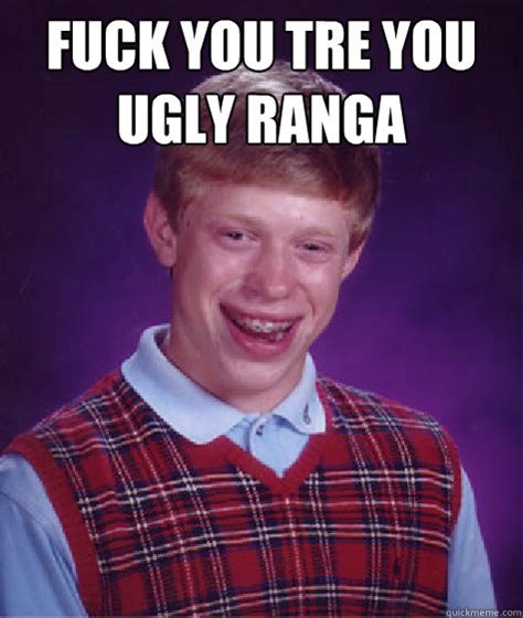 FUCK YOU TRE YOU UGLY RANGA - Bad Luck Brian - quickmeme