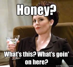 Honey? What's this? What's goin' on here? - Karen Walker Says - quickmeme