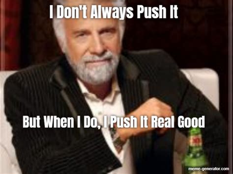 I Don't Always Push It But When I Do, I Push It Real Good - Meme Generator