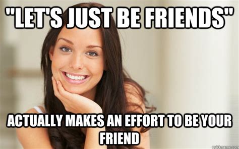 "Let's just be friends" Actually makes an effort to be your friend ...