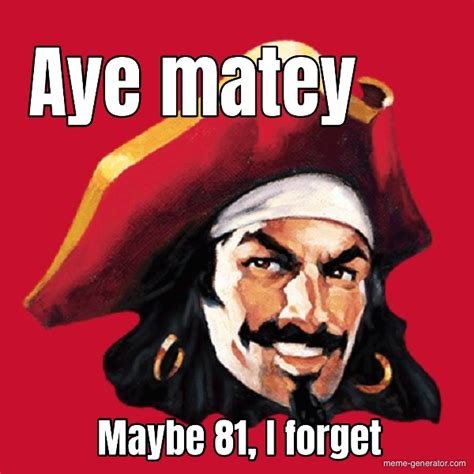 Aye matey... Maybe 81, I forget - Meme Generator