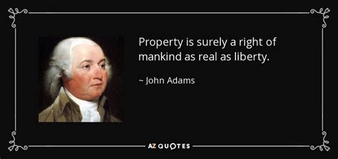 Property is surely a right of mankind as real as liberty. - John Adams ...