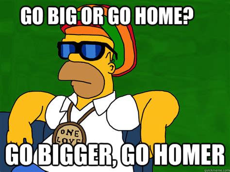 Go big or go home? Go bigger, go homer - Go Homer - quickmeme