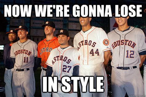 NOW WE'RE GONNA LOSE IN STYLE - The Houston Astros Suck - quickmeme