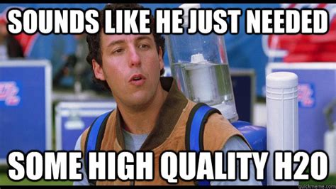 Sounds like he Just Needed Some High Quality H2O - Waterboy - quickmeme