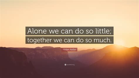 Helen Keller Quote: “Alone we can do so little; together we can do so ...