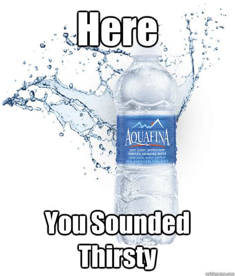 Here You Sounded Thirsty - Misc - quickmeme