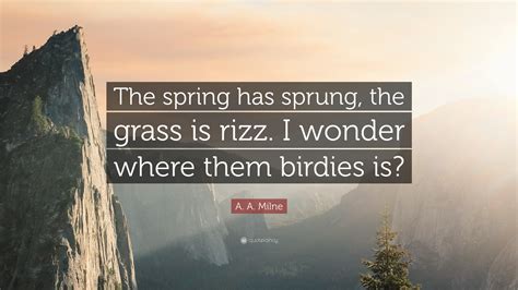 A. A. Milne Quote: “The spring has sprung, the grass is rizz. I wonder ...