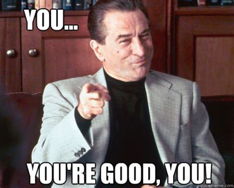 You... You're good, you! - Youre Good Deniro - quickmeme