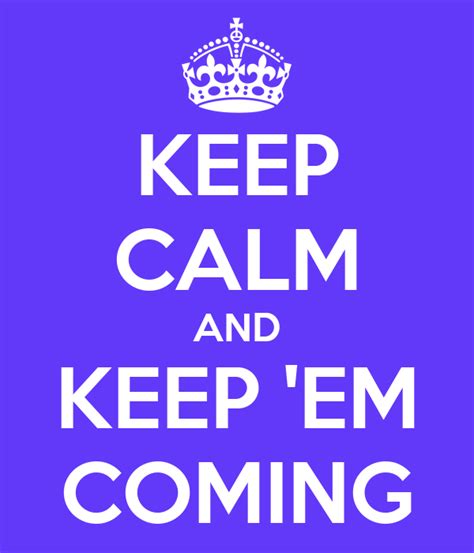 KEEP CALM AND KEEP 'EM COMING Poster | x | Keep Calm-o-Matic