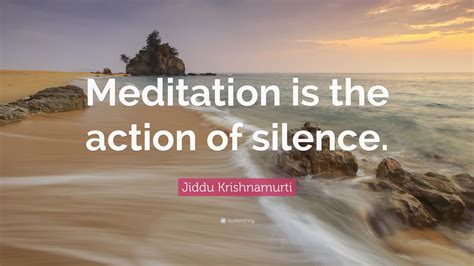 Jiddu Krishnamurti Quote: “Meditation is the action of silence.”