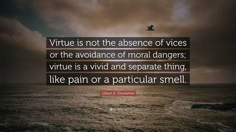 Gilbert K. Chesterton Quote: “Virtue is not the absence of vices or the ...