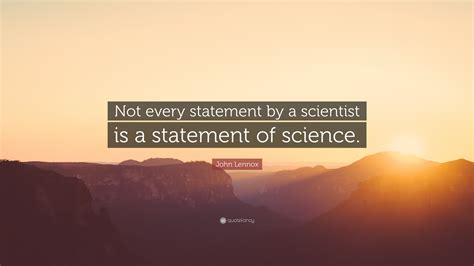 John Lennox Quote: “Not every statement by a scientist is a statement ...