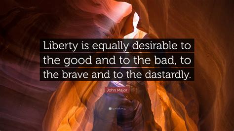 John Major Quote: “Liberty is equally desirable to the good and to the ...