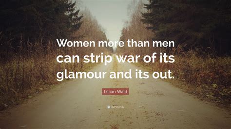 Lillian Wald Quote: “Women more than men can strip war of its glamour ...