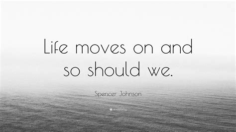 Spencer Johnson Quote: “Life moves on and so should we.”