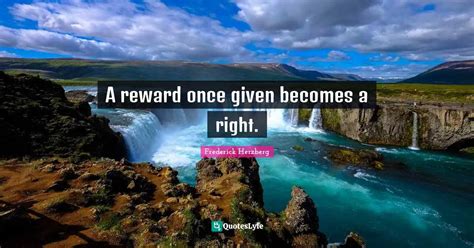 A reward once given becomes a right.... Quote by Frederick Herzberg ...