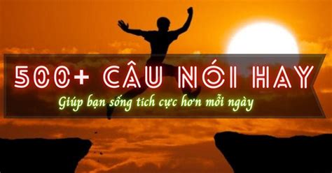 500+ câu nói hay nhất, ấn tượng nhất giúp bạn sống tích cực hơn mỗi ...