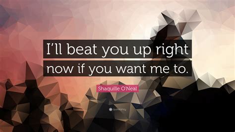 Shaquille O'Neal Quote: “I’ll beat you up right now if you want me to.”