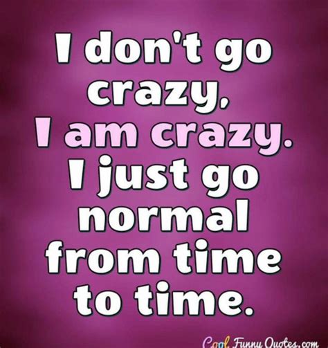 I don’t go crazy. I am crazy. I just go normal from time to time ...